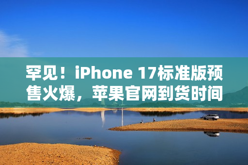 罕见!iPhone 17标准版预售火爆,苹果官网到货时间长达数月延迟至十月交付 罕见!iPhone 17标准版预售火爆,苹果官网到货时间长达数月延迟至十月交付
