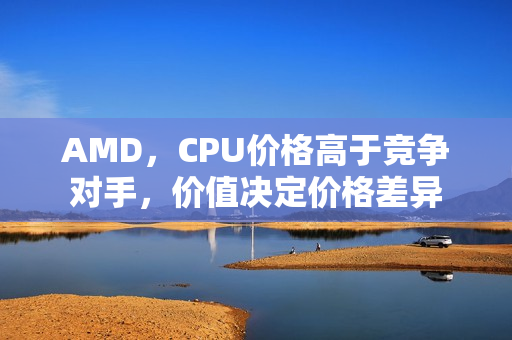 AMD，CPU价格高于竞争对手，价值决定价格差异