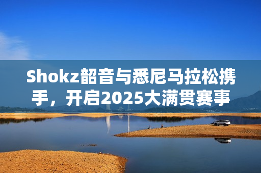Shokz韶音与悉尼马拉松携手,开启2025大满贯赛事新篇章 Shokz韶音与悉尼马拉松携手,开启2025大满贯赛事新篇章