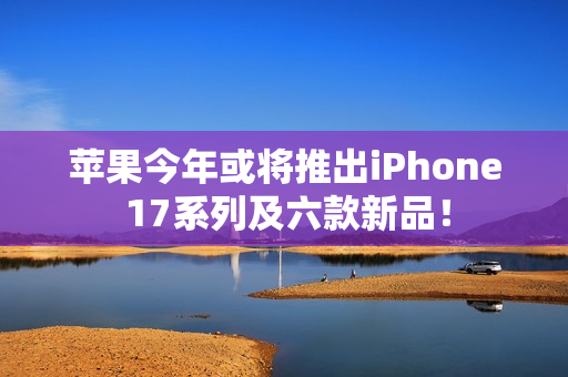 苹果今年或将推出iPhone 17系列及六款新品！