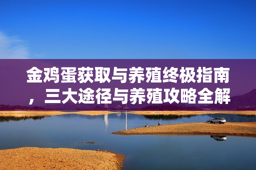 金鸡蛋获取与养殖终极指南，三大途径与养殖攻略全解析
