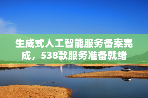 生成式人工智能服务备案完成,538款服务准备就绪 生成式人工智能服务备案完成,538款服务准备就绪