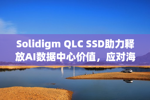 Solidigm QLC SSD助力释放AI数据中心价值，应对海量数据挑战的关键利器