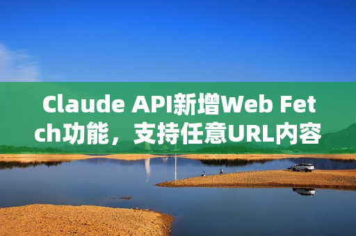 Claude API新增Web Fetch功能，支持任意URL内容获取与分析