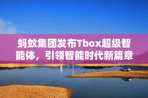蚂蚁集团发布Tbox超级智能体,引领智能时代新篇章 蚂蚁集团发布Tbox超级智能体,引领智能时代新篇章