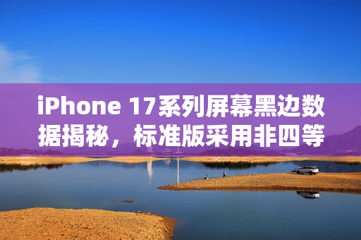 iPhone 17系列屏幕黑边数据揭秘,标准版采用非四等边设计 iPhone 17系列屏幕黑边数据揭秘,标准版采用非四等边设计