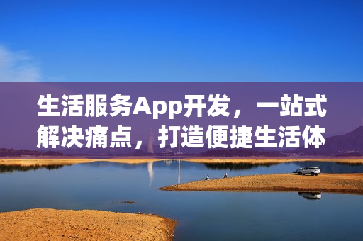 生活服务App开发，一站式解决痛点，打造便捷生活体验！