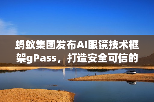 蚂蚁集团发布AI眼镜技术框架gPass，打造安全可信的眼镜数字服务生态