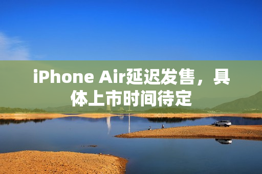 iPhone Air延迟发售，具体上市时间待定