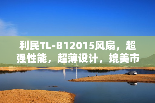 利民TL-B12015风扇，超强性能，超薄设计，媲美市场顶级产品