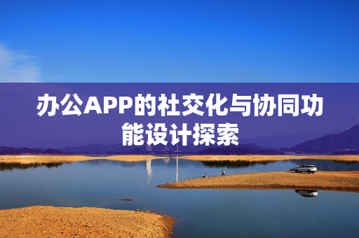 办公APP的社交化与协同功能设计探索 办公APP的社交化与协同功能设计探索