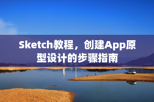 Sketch教程，创建App原型设计的步骤指南