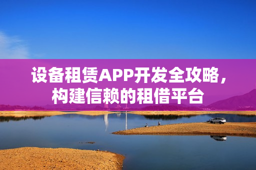 设备租赁APP开发全攻略,构建信赖的租借平台 设备租赁APP开发全攻略,构建信赖的租借平台