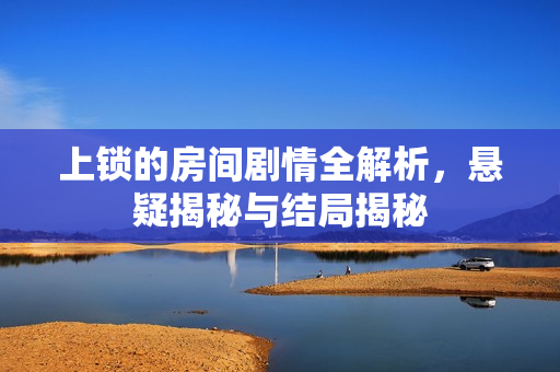 上锁的房间剧情全解析，悬疑揭秘与结局揭秘