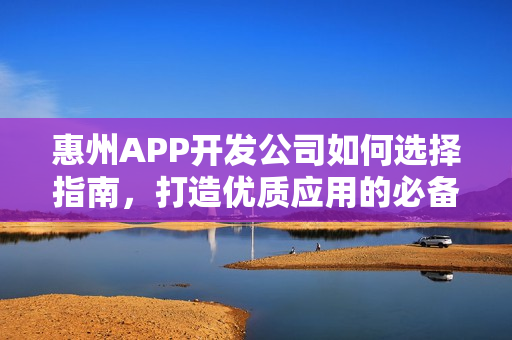 惠州APP开发公司如何选择指南，打造优质应用的必备知识