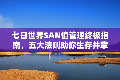 七日世界SAN值管理终极指南,五大法则助你生存并掌控SAN值! 七日世界SAN值管理终极指南,五大法则助你生存并掌控SAN值!