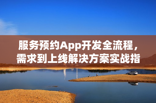 服务预约App开发全流程,需求到上线解决方案实战指南 服务预约App开发全流程,需求到上线解决方案实战指南
