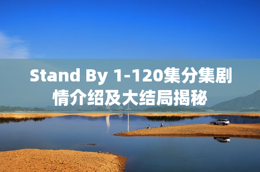 Stand By 1-120集分集剧情介绍及大结局揭秘 Stand By 1-120集分集剧情介绍及大结局揭秘