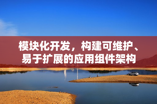 模块化开发，构建可维护、易于扩展的应用组件架构