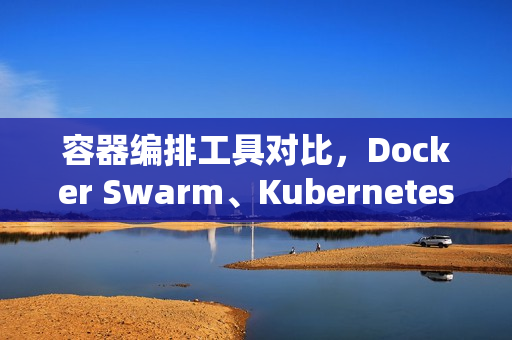 容器编排工具对比，Docker Swarm、Kubernetes与Mesos的选择分析