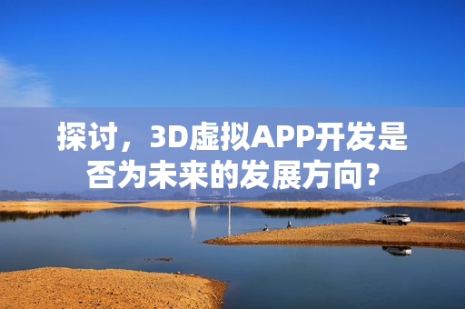 探讨,3D虚拟APP开发是否为未来的发展方向? 探讨,3D虚拟APP开发是否为未来的发展方向?