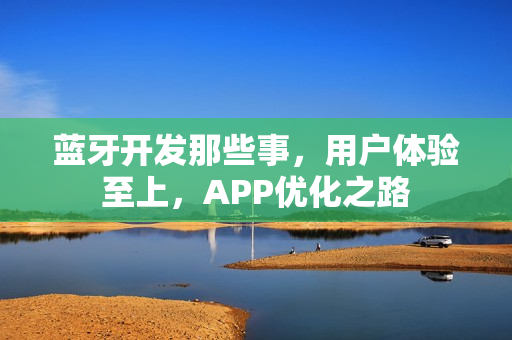 蓝牙开发那些事，用户体验至上，APP优化之路