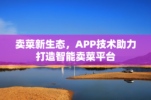 卖菜新生态，APP技术助力打造智能卖菜平台