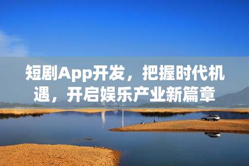短剧App开发，把握时代机遇，开启娱乐产业新篇章