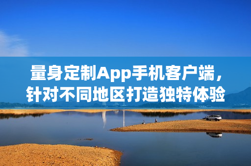 量身定制App手机客户端，针对不同地区打造独特体验