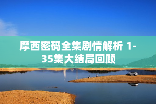 摩西密码全集剧情解析 1-35集大结局回顾