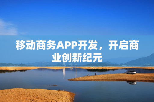 移动商务APP开发,开启商业创新纪元 移动商务APP开发,开启商业创新纪元