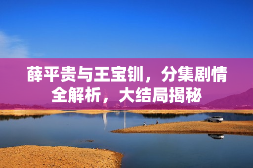 薛平贵与王宝钏，分集剧情全解析，大结局揭秘