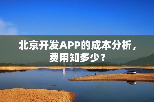 北京开发APP的成本分析，费用知多少？