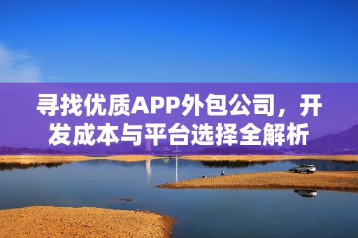 寻找优质APP外包公司，开发成本与平台选择全解析