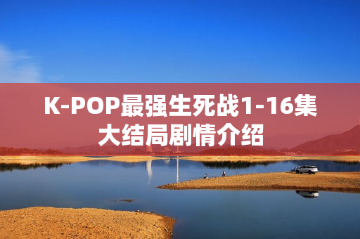 K-POP最强生死战1-16集大结局剧情介绍