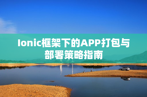 Ionic框架下的APP打包与部署策略指南