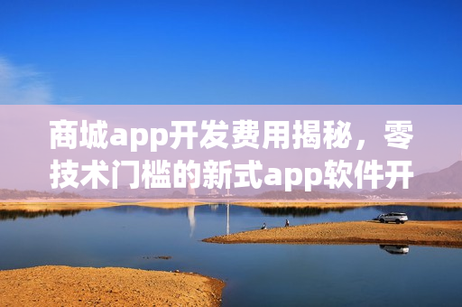 商城app开发费用揭秘,零技术门槛的新式app软件开发方式 商城app开发费用揭秘,零技术门槛的新式app软件开发方式