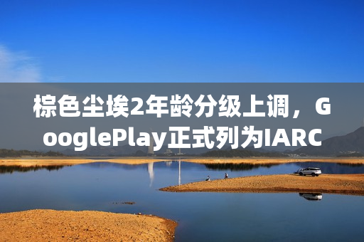 棕色尘埃2年龄分级上调,GooglePlay正式列为IARC 18+游戏 棕色尘埃2年龄分级上调,GooglePlay正式列为IARC 18+游戏