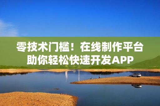 零技术门槛!在线制作平台助你轻松快速开发APP 零技术门槛!在线制作平台助你轻松快速开发APP