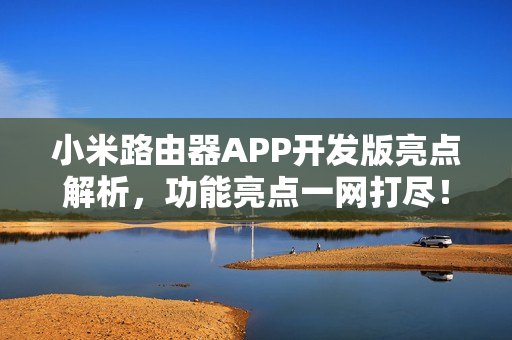 小米路由器APP开发版亮点解析,功能亮点一网打尽! 小米路由器APP开发版亮点解析,功能亮点一网打尽!