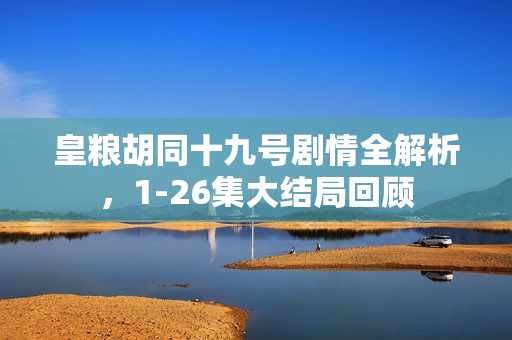 皇粮胡同十九号剧情全解析，1-26集大结局回顾