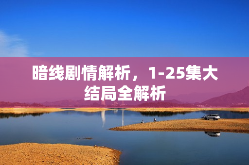 暗线剧情解析，1-25集大结局全解析