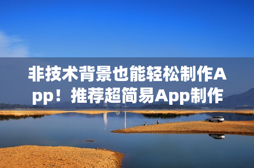 非技术背景也能轻松制作App！推荐超简易App制作平台