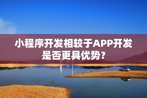 小程序开发相较于APP开发是否更具优势? 小程序开发相较于APP开发是否更具优势?
