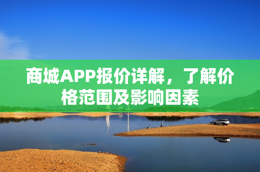 商城APP报价详解,了解价格范围及影响因素 商城APP报价详解,了解价格范围及影响因素