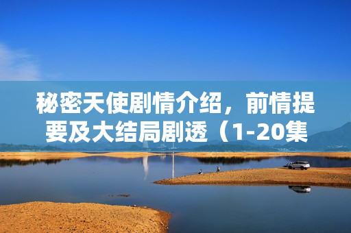 秘密天使剧情介绍，前情提要及大结局剧透（1-20集分集剧情解析）