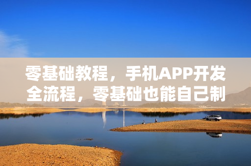 零基础教程，手机APP开发全流程，零基础也能自己制作APP软件