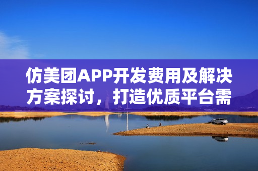 仿美团APP开发费用及解决方案探讨，打造优质平台需要多少钱？