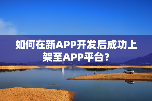 如何在新APP开发后成功上架至APP平台？