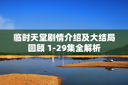 临时天堂剧情介绍及大结局回顾 1-29集全解析